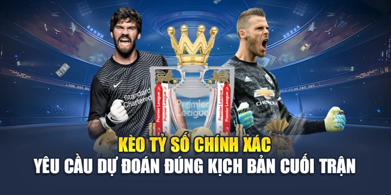 Kèo tỷ số chính xác yêu cầu dự đoán đúng kịch bản cuối trận